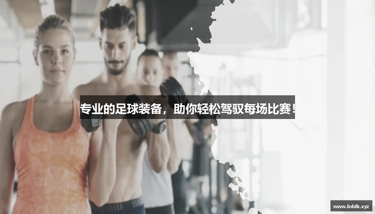 专业的足球装备，助你轻松驾驭每场比赛！